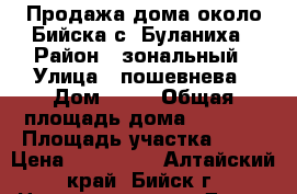 Продажа дома около Бийска с. Буланиха › Район ­ зональный › Улица ­ пошевнева › Дом ­ 24 › Общая площадь дома ­ 1 000 › Площадь участка ­ 22 › Цена ­ 850 000 - Алтайский край, Бийск г. Недвижимость » Дома, коттеджи, дачи продажа   . Алтайский край,Бийск г.